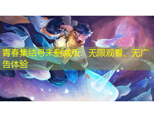 青春集結(jié)號(hào)未刪減版：無(wú)限觀看、無(wú)廣告體驗(yàn)