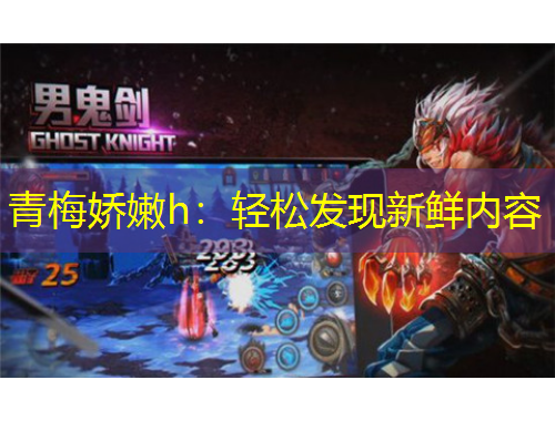 青梅嬌嫩h：輕松發(fā)現(xiàn)新鮮內(nèi)容