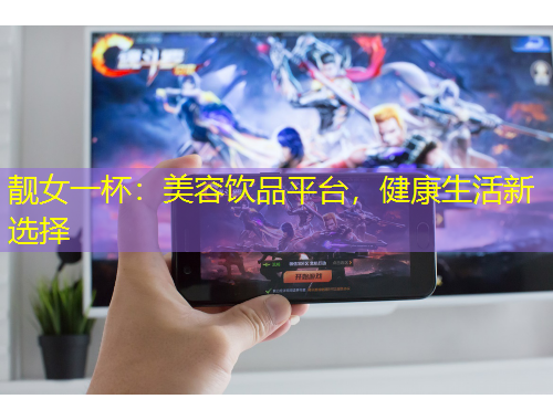 靚女一杯：美容飲品平臺(tái)，健康生活新選擇