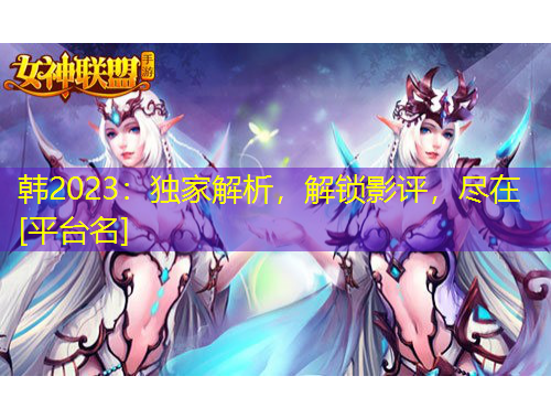 韓2023：獨家解析，解鎖影評，盡在[平臺名]