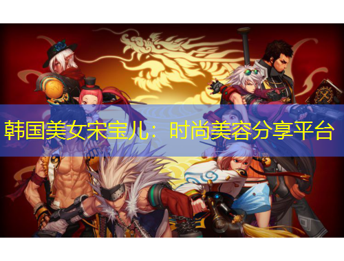 韓國美女宋寶兒：時尚美容分享平臺