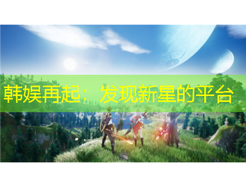 韓娛再起：發(fā)現(xiàn)新星的平臺
