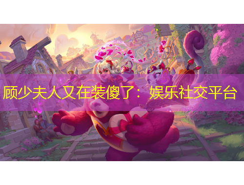 顧少夫人又在裝傻了：娛樂社交平臺