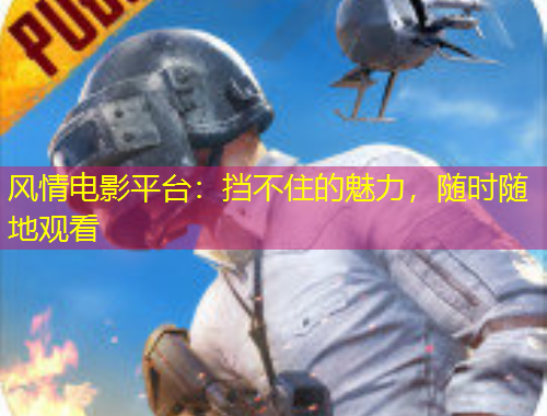 風(fēng)情電影平臺：擋不住的魅力，隨時隨地觀看