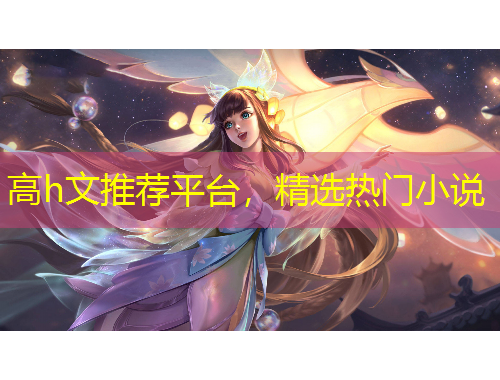 高h(yuǎn)文推薦平臺，精選熱門小說