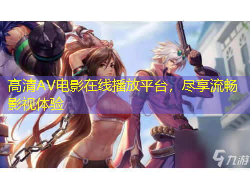 高清AV電影在線播放平臺，盡享流暢影視體驗