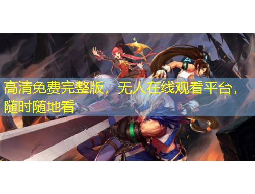 高清免費(fèi)完整版，無(wú)人在線觀看平臺(tái)，隨時(shí)隨地看
