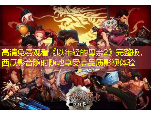 高清免費觀看《以年輕的母親2》完整版，西瓜影音隨時隨地享受高品質(zhì)影視體驗