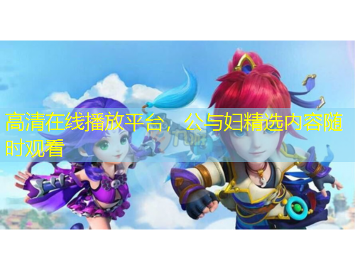 高清在線播放平臺(tái)，公與婦精選內(nèi)容隨時(shí)觀看