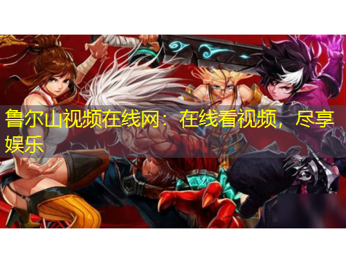 魯爾山視頻在線網(wǎng)：在線看視頻，盡享娛樂
