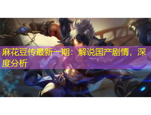 麻花豆傳最新一期：解說國產(chǎn)劇情，深度分析