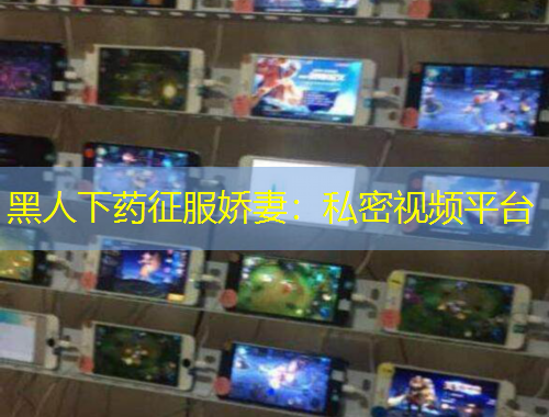 黑人下藥征服嬌妻：私密視頻平臺(tái)