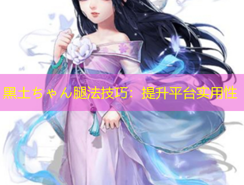 黑土ちゃん腿法技巧：提升平臺(tái)實(shí)用性
